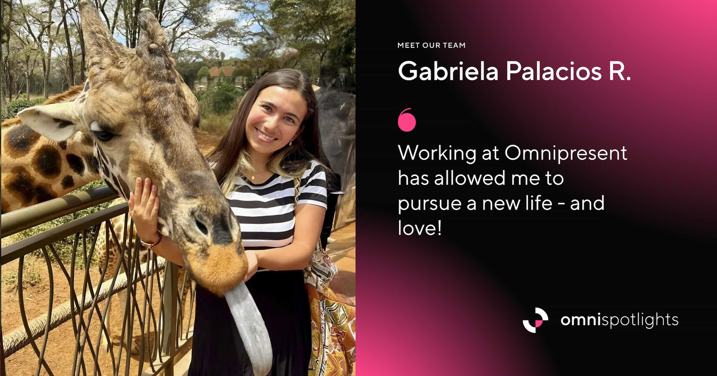 Photo of Gabriela smiling and posing next to a giraffe. Next to the photo is a quote reading “Working at Omnipresent has allowed me to pursue a new life - and love!”